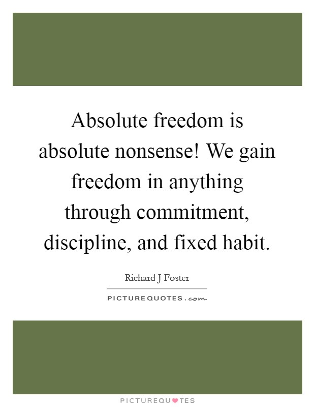 Absolute freedom is absolute nonsense! We gain freedom in anything through commitment, discipline, and fixed habit Picture Quote #1