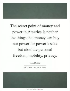 The secret point of money and power in America is neither the things that money can buy nor power for power’s sake but absolute personal freedom, mobility, privacy Picture Quote #1