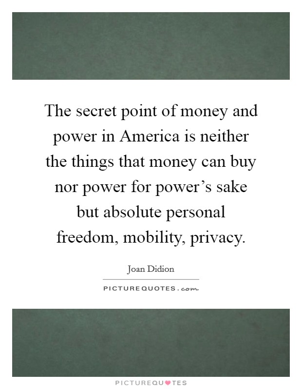 The secret point of money and power in America is neither the things that money can buy nor power for power's sake but absolute personal freedom, mobility, privacy Picture Quote #1