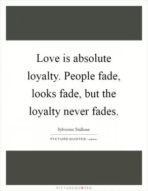 Love is absolute loyalty. People fade, looks fade, but the loyalty never fades Picture Quote #1