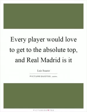 Every player would love to get to the absolute top, and Real Madrid is it Picture Quote #1