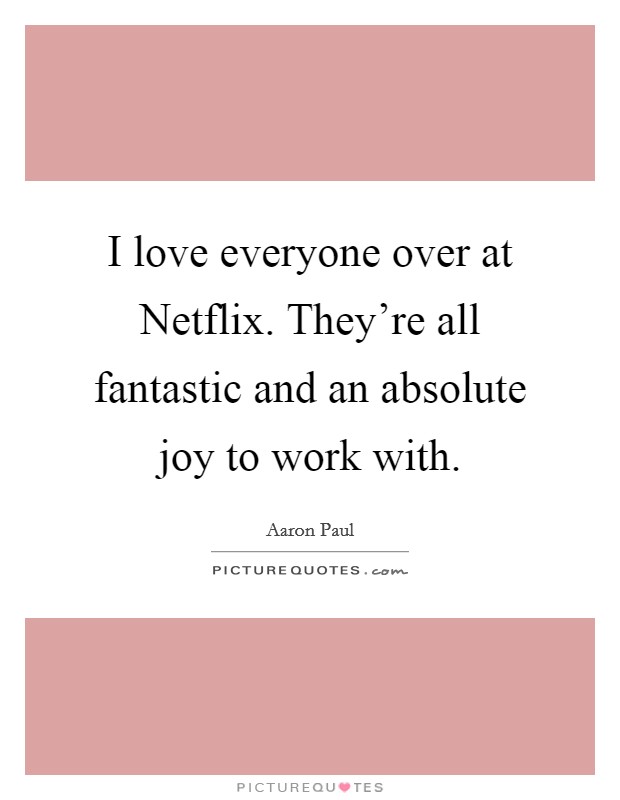 I love everyone over at Netflix. They're all fantastic and an absolute joy to work with Picture Quote #1