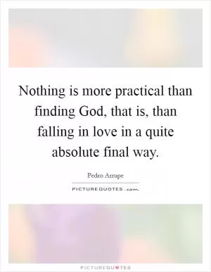 Nothing is more practical than finding God, that is, than falling in love in a quite absolute final way Picture Quote #1