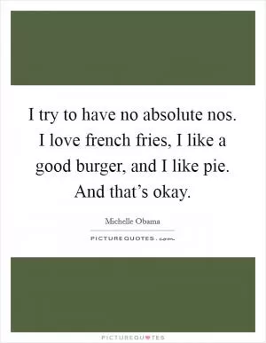I try to have no absolute nos. I love french fries, I like a good burger, and I like pie. And that’s okay Picture Quote #1