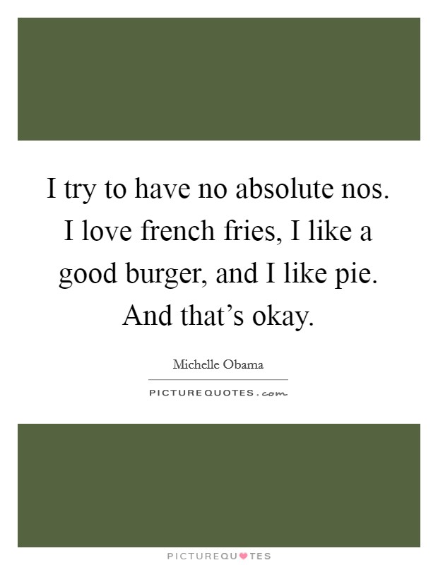 I try to have no absolute nos. I love french fries, I like a good burger, and I like pie. And that's okay Picture Quote #1