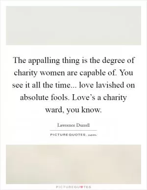 The appalling thing is the degree of charity women are capable of. You see it all the time... love lavished on absolute fools. Love’s a charity ward, you know Picture Quote #1