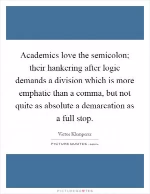 Academics love the semicolon; their hankering after logic demands a division which is more emphatic than a comma, but not quite as absolute a demarcation as a full stop Picture Quote #1