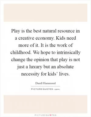 Play is the best natural resource in a creative economy. Kids need more of it. It is the work of childhood. We hope to intrinsically change the opinion that play is not just a luxury but an absolute necessity for kids’ lives Picture Quote #1