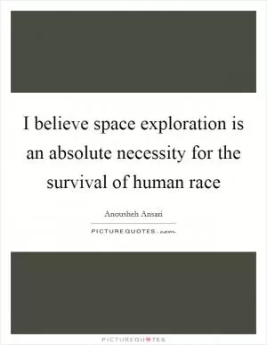 I believe space exploration is an absolute necessity for the survival of human race Picture Quote #1