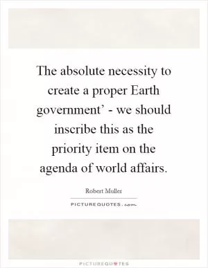 The absolute necessity to create a proper Earth government’ - we should inscribe this as the priority item on the agenda of world affairs Picture Quote #1