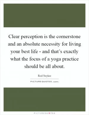 Clear perception is the cornerstone and an absolute necessity for living your best life - and that’s exactly what the focus of a yoga practice should be all about Picture Quote #1