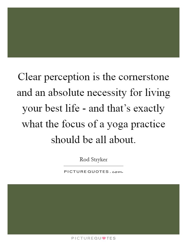 Clear perception is the cornerstone and an absolute necessity for living your best life - and that's exactly what the focus of a yoga practice should be all about Picture Quote #1