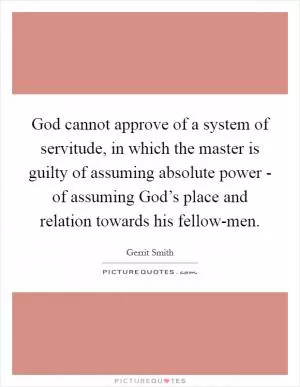 God cannot approve of a system of servitude, in which the master is guilty of assuming absolute power - of assuming God’s place and relation towards his fellow-men Picture Quote #1