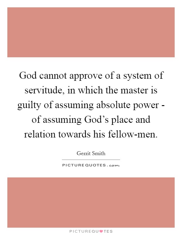 God cannot approve of a system of servitude, in which the master is guilty of assuming absolute power - of assuming God's place and relation towards his fellow-men Picture Quote #1