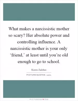 What makes a narcissistic mother so scary? Her absolute power and controlling influence. A narcissistic mother is your only ‘friend,’ at least until you’re old enough to go to school Picture Quote #1