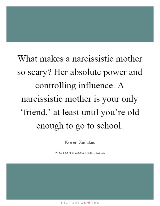 What makes a narcissistic mother so scary? Her absolute power and controlling influence. A narcissistic mother is your only ‘friend,' at least until you're old enough to go to school Picture Quote #1