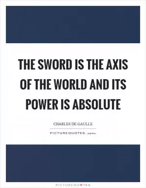 The sword is the axis of the world and its power is absolute Picture Quote #1