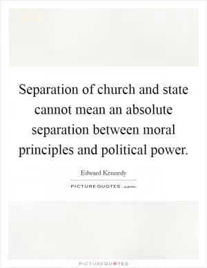 Separation of church and state cannot mean an absolute separation between moral principles and political power Picture Quote #1