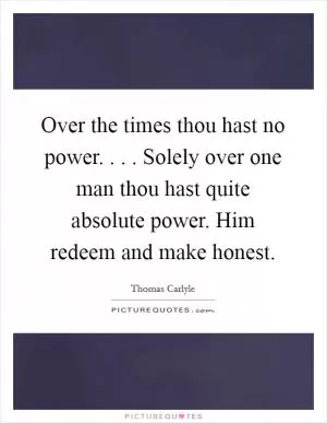 Over the times thou hast no power. . . . Solely over one man thou hast quite absolute power. Him redeem and make honest Picture Quote #1