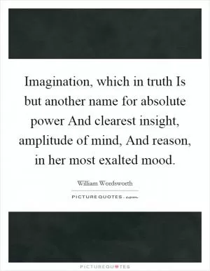 Imagination, which in truth Is but another name for absolute power And clearest insight, amplitude of mind, And reason, in her most exalted mood Picture Quote #1