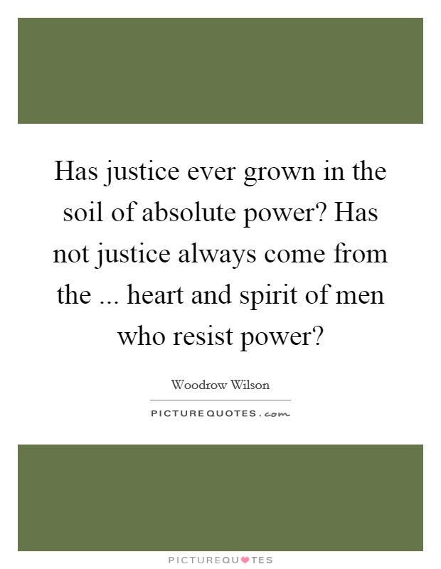 Has justice ever grown in the soil of absolute power? Has not justice always come from the ... heart and spirit of men who resist power? Picture Quote #1