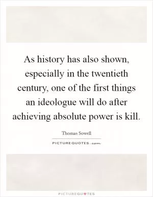 As history has also shown, especially in the twentieth century, one of the first things an ideologue will do after achieving absolute power is kill Picture Quote #1