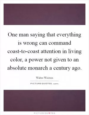 One man saying that everything is wrong can command coast-to-coast attention in living color, a power not given to an absolute monarch a century ago Picture Quote #1