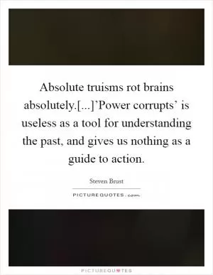 Absolute truisms rot brains absolutely.[...]’Power corrupts’ is useless as a tool for understanding the past, and gives us nothing as a guide to action Picture Quote #1