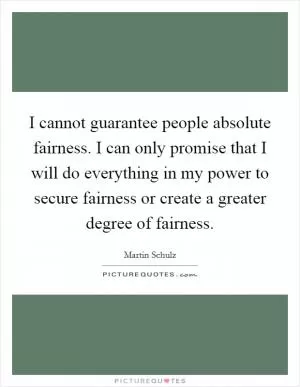 I cannot guarantee people absolute fairness. I can only promise that I will do everything in my power to secure fairness or create a greater degree of fairness Picture Quote #1