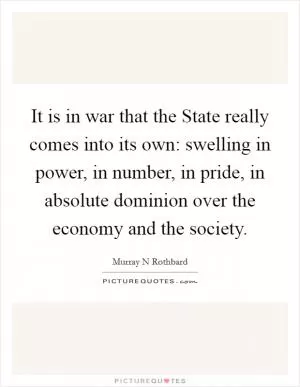 It is in war that the State really comes into its own: swelling in power, in number, in pride, in absolute dominion over the economy and the society Picture Quote #1