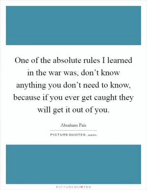 One of the absolute rules I learned in the war was, don’t know anything you don’t need to know, because if you ever get caught they will get it out of you Picture Quote #1