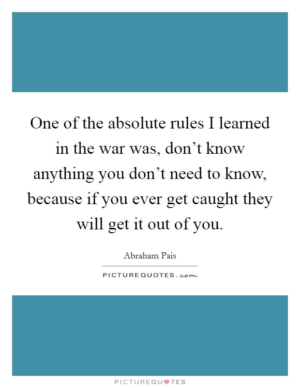 One of the absolute rules I learned in the war was, don't know anything you don't need to know, because if you ever get caught they will get it out of you Picture Quote #1