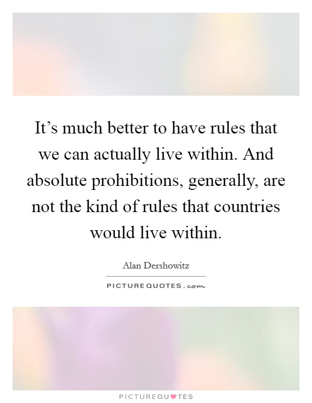 It's much better to have rules that we can actually live within. And absolute prohibitions, generally, are not the kind of rules that countries would live within Picture Quote #1