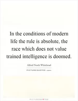 In the conditions of modern life the rule is absolute, the race which does not value trained intelligence is doomed Picture Quote #1