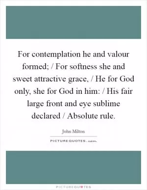 For contemplation he and valour formed; / For softness she and sweet attractive grace, / He for God only, she for God in him: / His fair large front and eye sublime declared / Absolute rule Picture Quote #1