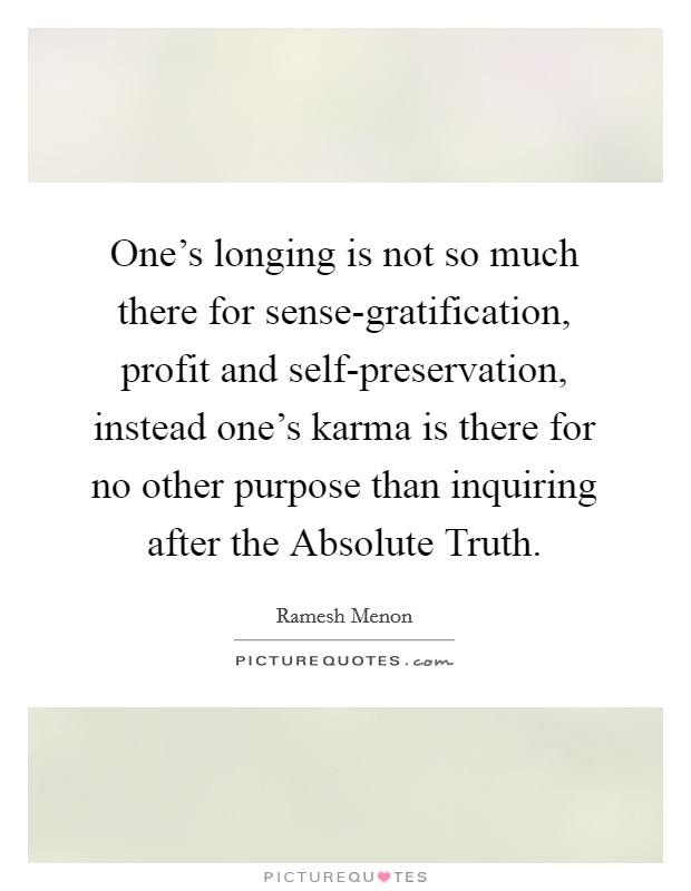 One's longing is not so much there for sense-gratification, profit and self-preservation, instead one's karma is there for no other purpose than inquiring after the Absolute Truth Picture Quote #1