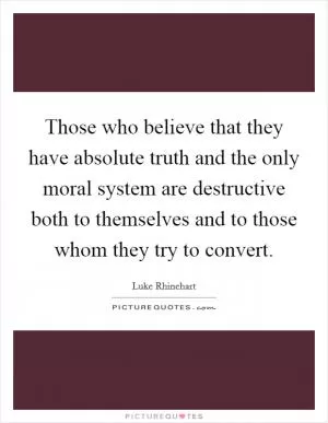 Those who believe that they have absolute truth and the only moral system are destructive both to themselves and to those whom they try to convert Picture Quote #1