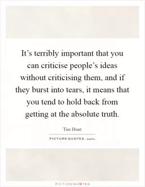 It’s terribly important that you can criticise people’s ideas without criticising them, and if they burst into tears, it means that you tend to hold back from getting at the absolute truth Picture Quote #1