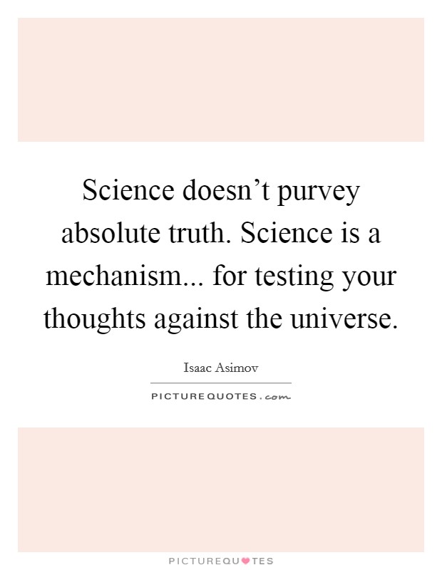 Science doesn't purvey absolute truth. Science is a mechanism... for testing your thoughts against the universe Picture Quote #1