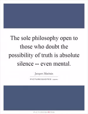 The sole philosophy open to those who doubt the possibility of truth is absolute silence -- even mental Picture Quote #1
