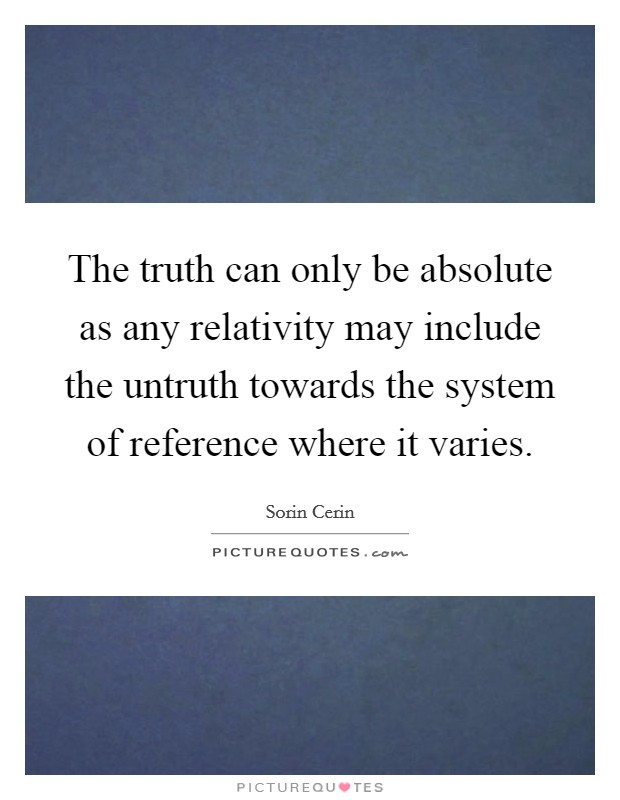 The truth can only be absolute as any relativity may include the untruth towards the system of reference where it varies Picture Quote #1