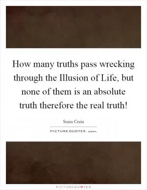 How many truths pass wrecking through the Illusion of Life, but none of them is an absolute truth therefore the real truth! Picture Quote #1