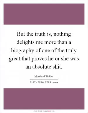 But the truth is, nothing delights me more than a biography of one of the truly great that proves he or she was an absolute shit Picture Quote #1