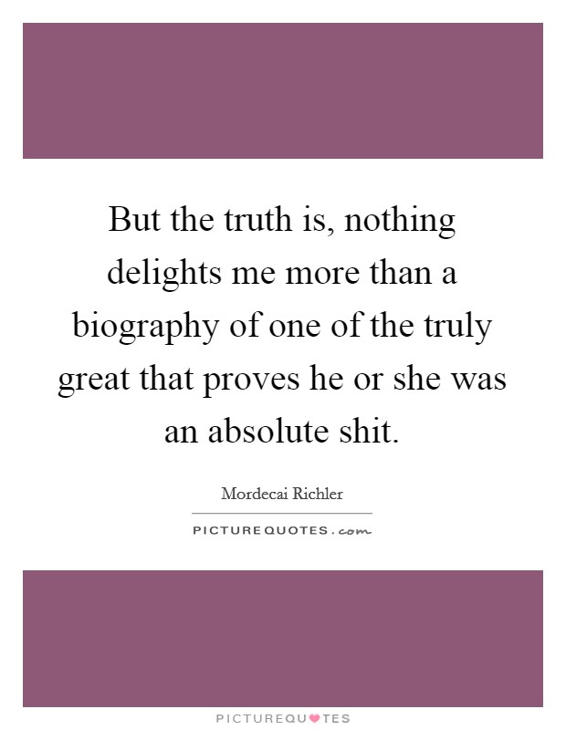 But the truth is, nothing delights me more than a biography of one of the truly great that proves he or she was an absolute shit Picture Quote #1