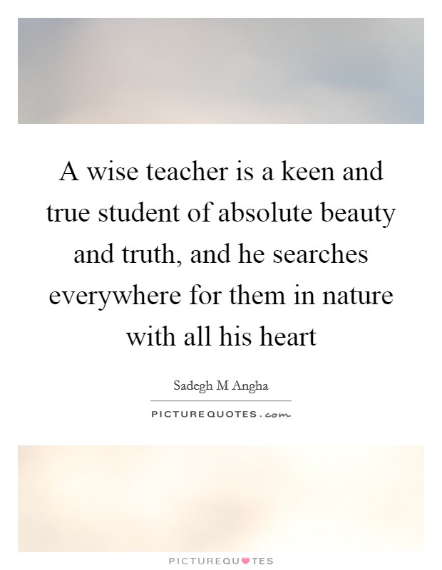 A wise teacher is a keen and true student of absolute beauty and truth, and he searches everywhere for them in nature with all his heart Picture Quote #1