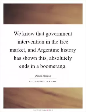 We know that government intervention in the free market, and Argentine history has shown this, absolutely ends in a boomerang Picture Quote #1