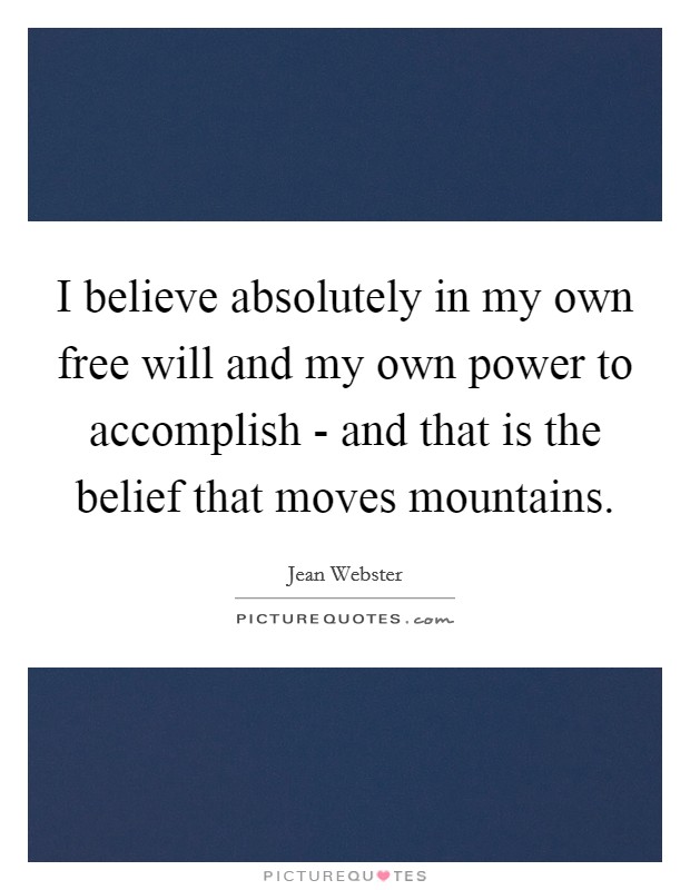 I believe absolutely in my own free will and my own power to accomplish - and that is the belief that moves mountains Picture Quote #1