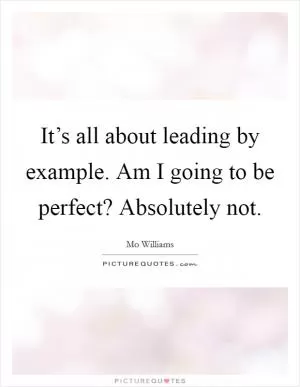 It’s all about leading by example. Am I going to be perfect? Absolutely not Picture Quote #1