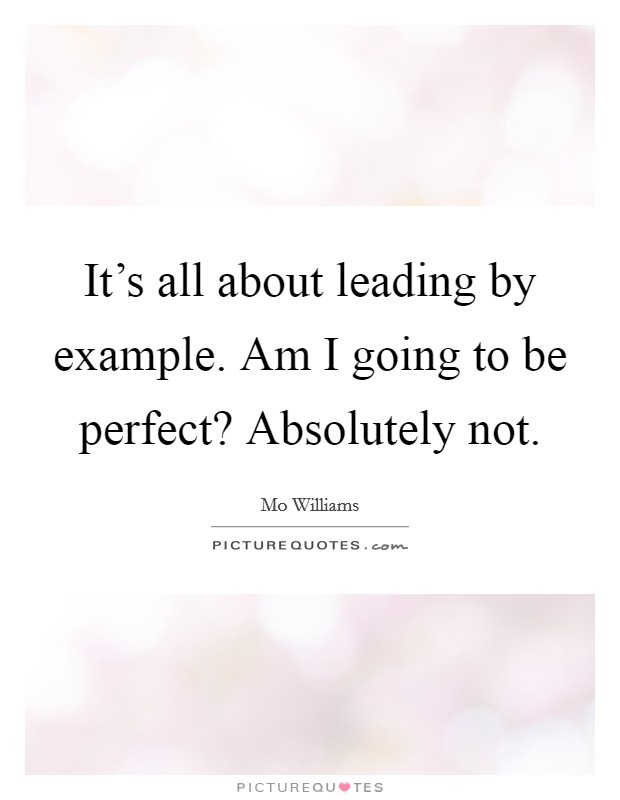 It's all about leading by example. Am I going to be perfect? Absolutely not Picture Quote #1
