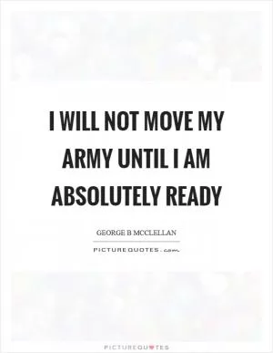 I will not move my army until I am absolutely ready Picture Quote #1
